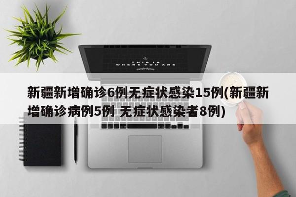新疆新增确诊6例无症状感染15例(新疆新增确诊病例5例 无症状感染者8例)