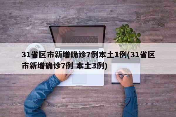 31省区市新增确诊7例本土1例(31省区市新增确诊7例 本土3例)