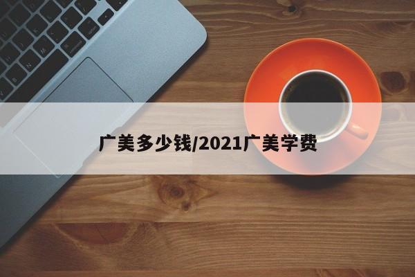 广美多少钱/2021广美学费