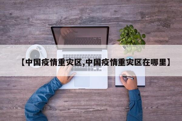 【中国疫情重灾区,中国疫情重灾区在哪里】
