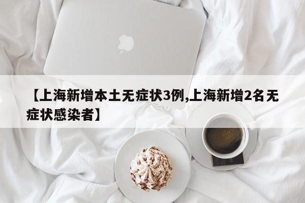 【上海新增本土无症状3例,上海新增2名无症状感染者】