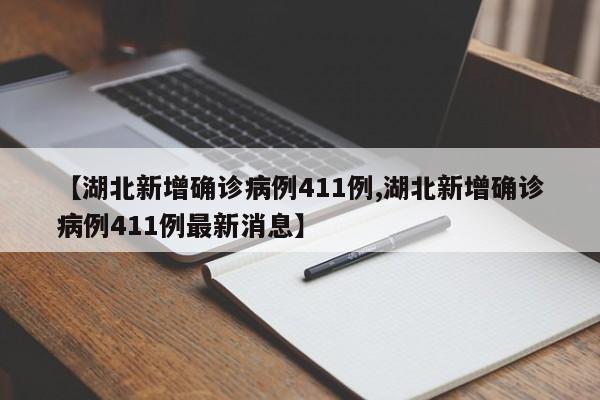 【湖北新增确诊病例411例,湖北新增确诊病例411例最新消息】
