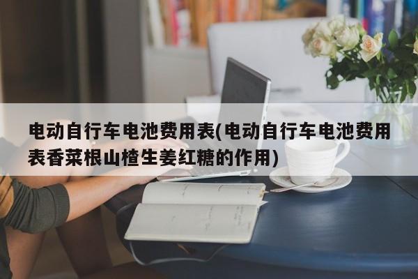 电动自行车电池费用表(电动自行车电池费用表香菜根山楂生姜红糖的作用)