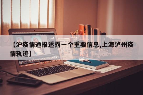 【沪疫情通报透露一个重要信息,上海泸州疫情轨迹】