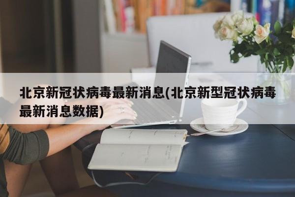 北京新冠状病毒最新消息(北京新型冠状病毒最新消息数据)