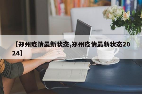 【郑州疫情最新状态,郑州疫情最新状态2024】