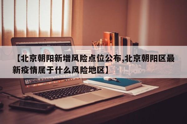 【北京朝阳新增风险点位公布,北京朝阳区最新疫情属于什么风险地区】