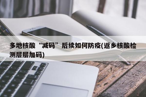 多地核酸“减码”后续如何防疫(返乡核酸检测层层加码)