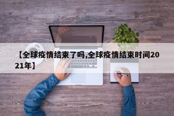 【全球疫情结束了吗,全球疫情结束时间2021年】