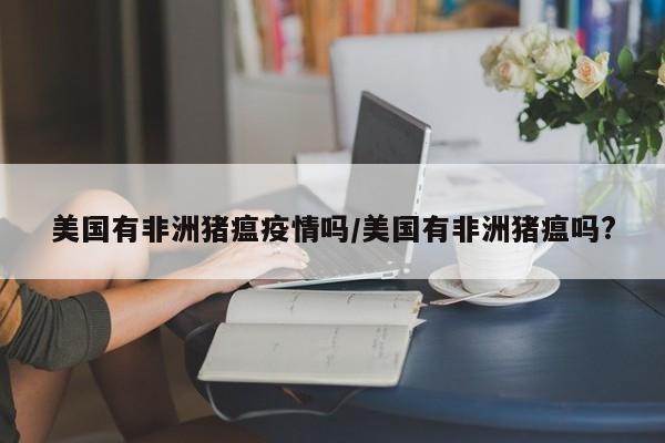 美国有非洲猪瘟疫情吗/美国有非洲猪瘟吗?
