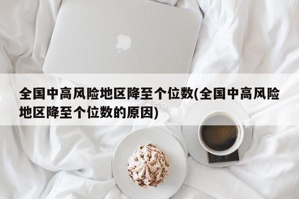 全国中高风险地区降至个位数(全国中高风险地区降至个位数的原因)