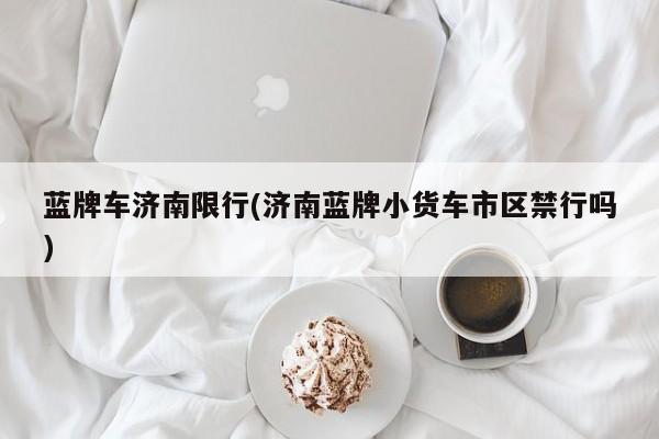 蓝牌车济南限行(济南蓝牌小货车市区禁行吗)
