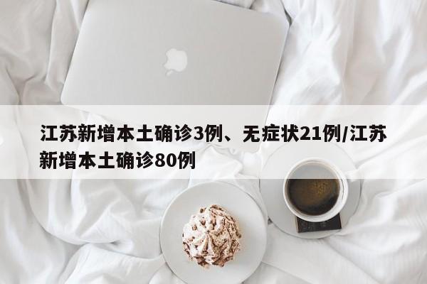 江苏新增本土确诊3例、无症状21例/江苏新增本土确诊80例