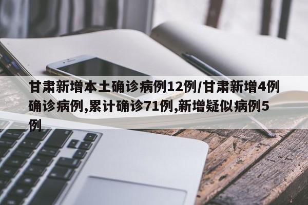 甘肃新增本土确诊病例12例/甘肃新增4例确诊病例,累计确诊71例,新增疑似病例5例