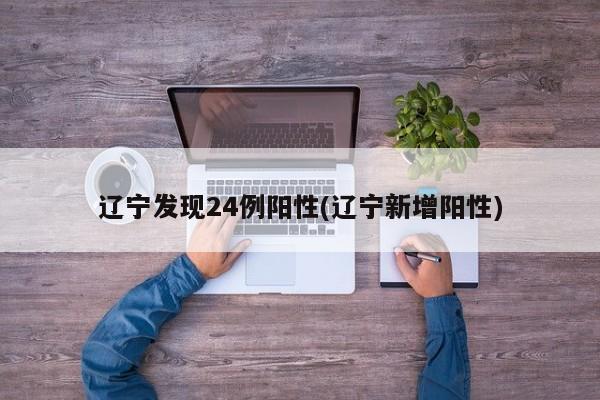辽宁发现24例阳性(辽宁新增阳性)