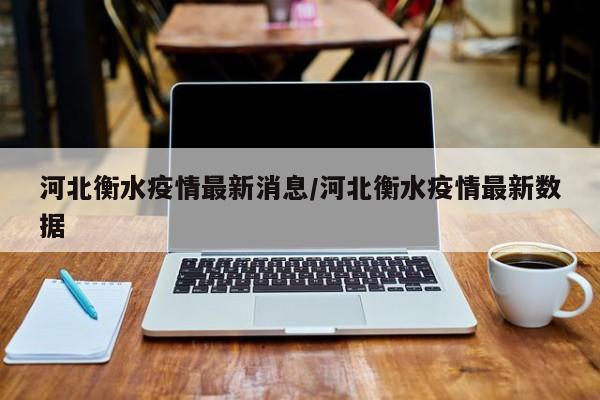 河北衡水疫情最新消息/河北衡水疫情最新数据