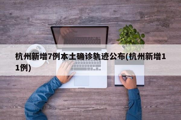 杭州新增7例本土确诊轨迹公布(杭州新增11例)