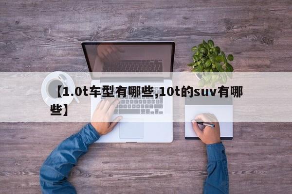 【1.0t车型有哪些,10t的suv有哪些】