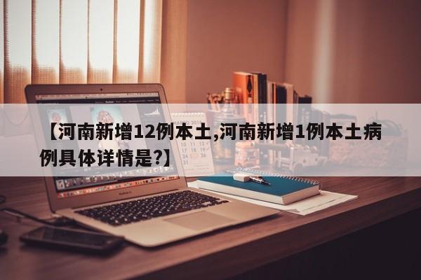 【河南新增12例本土,河南新增1例本土病例具体详情是?】