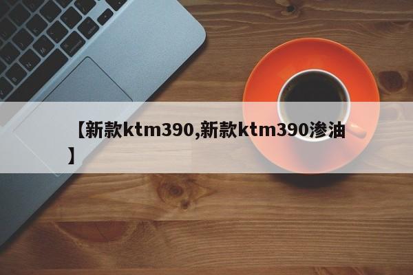 【新款ktm390,新款ktm390渗油】
