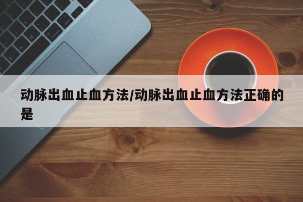 动脉出血止血方法/动脉出血止血方法正确的是