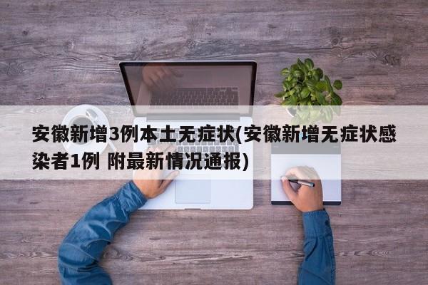 安徽新增3例本土无症状(安徽新增无症状感染者1例 附最新情况通报)