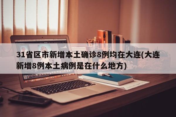 31省区市新增本土确诊8例均在大连(大连新增8例本土病例是在什么地方)