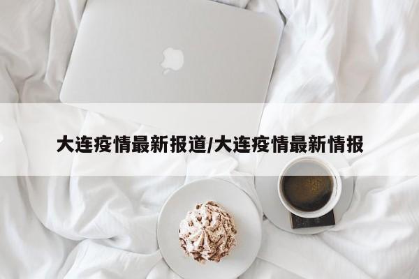 大连疫情最新报道/大连疫情最新情报