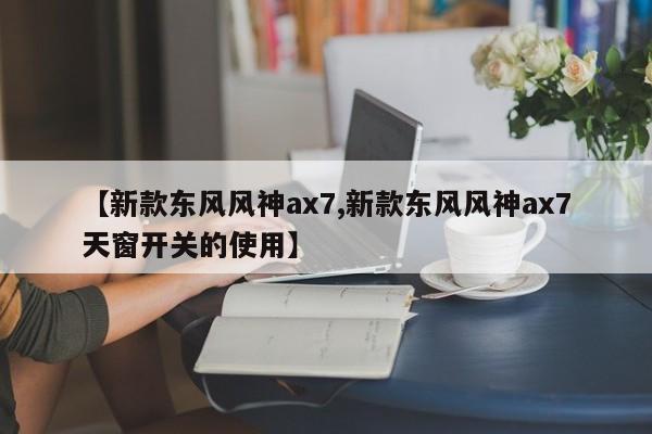 【新款东风风神ax7,新款东风风神ax7天窗开关的使用】
