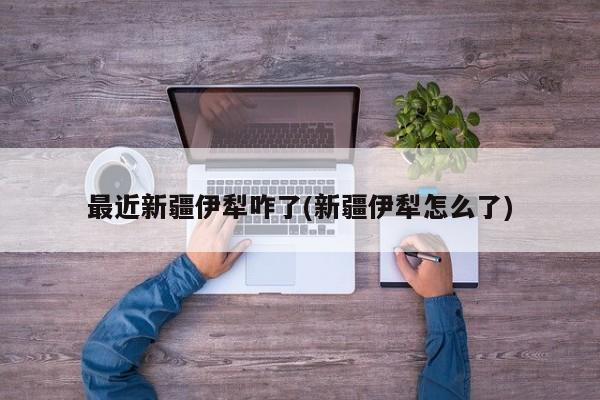 最近新疆伊犁咋了(新疆伊犁怎么了)