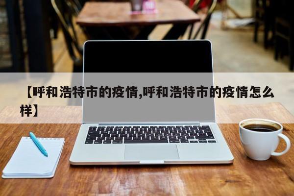【呼和浩特市的疫情,呼和浩特市的疫情怎么样】