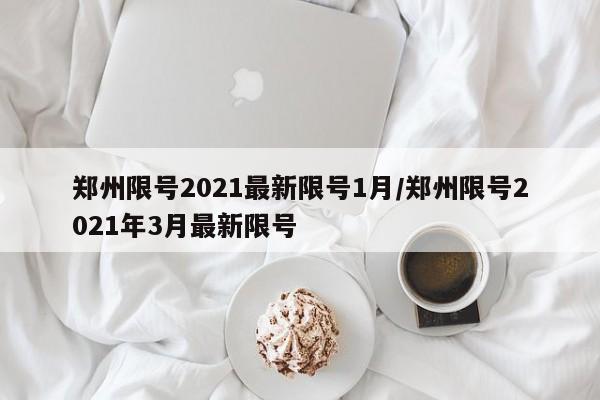 郑州限号2021最新限号1月/郑州限号2021年3月最新限号