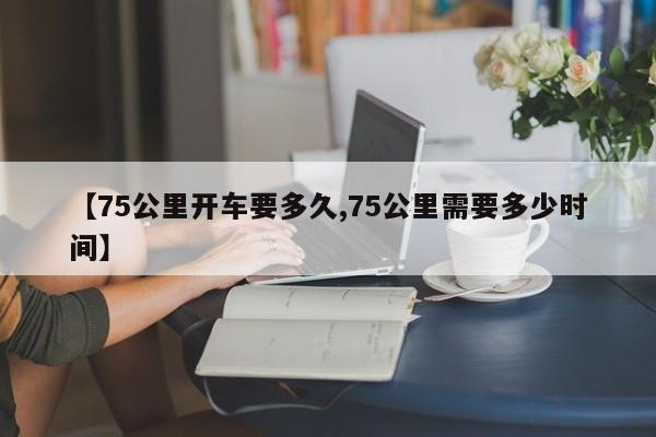 【75公里开车要多久,75公里需要多少时间】