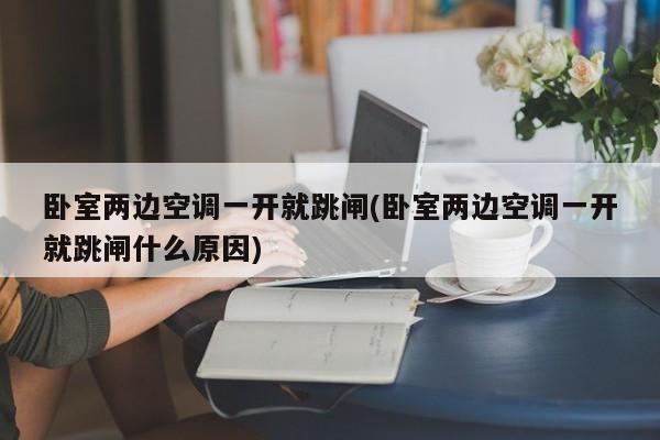 卧室两边空调一开就跳闸(卧室两边空调一开就跳闸什么原因)