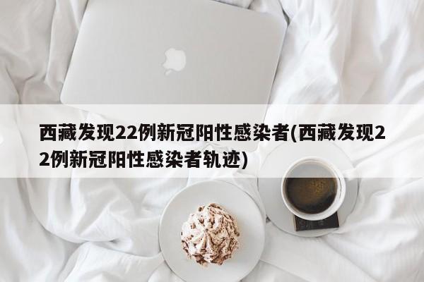 西藏发现22例新冠阳性感染者(西藏发现22例新冠阳性感染者轨迹)