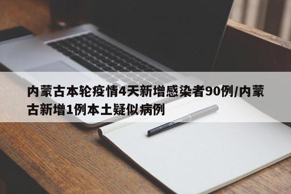 内蒙古本轮疫情4天新增感染者90例/内蒙古新增1例本土疑似病例