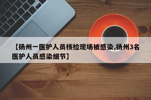 【扬州一医护人员核检现场被感染,扬州3名医护人员感染细节】