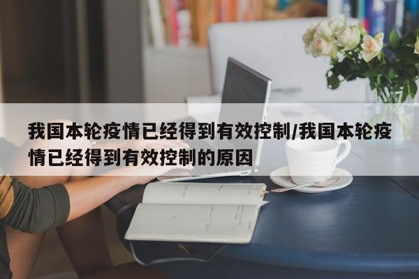 我国本轮疫情已经得到有效控制/我国本轮疫情已经得到有效控制的原因