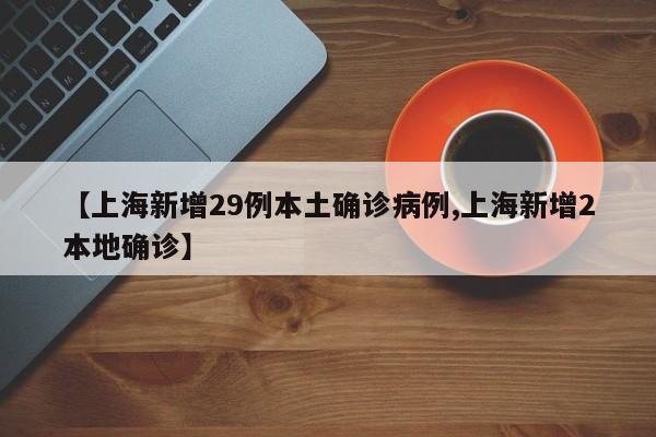 【上海新增29例本土确诊病例,上海新增2本地确诊】