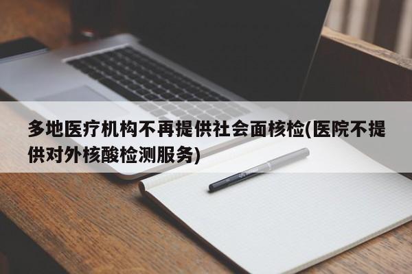 多地医疗机构不再提供社会面核检(医院不提供对外核酸检测服务)