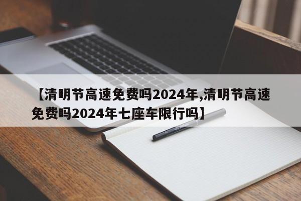 【清明节高速免费吗2024年,清明节高速免费吗2024年七座车限行吗】