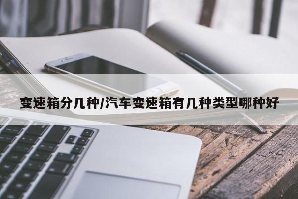 变速箱分几种/汽车变速箱有几种类型哪种好