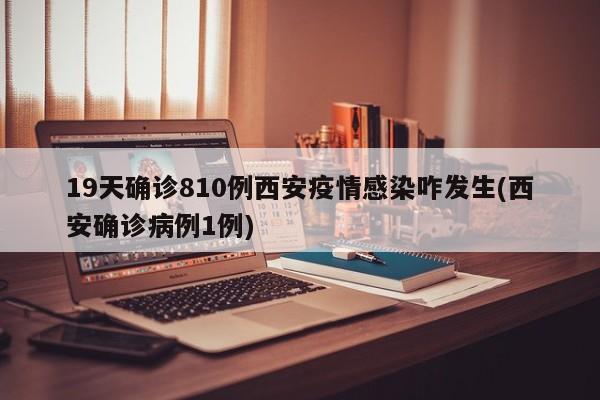 19天确诊810例西安疫情感染咋发生(西安确诊病例1例)