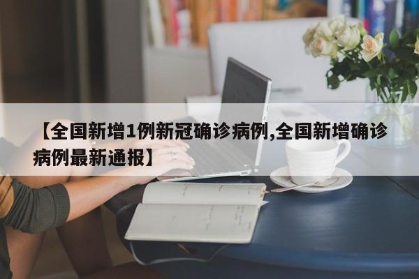【全国新增1例新冠确诊病例,全国新增确诊病例最新通报】