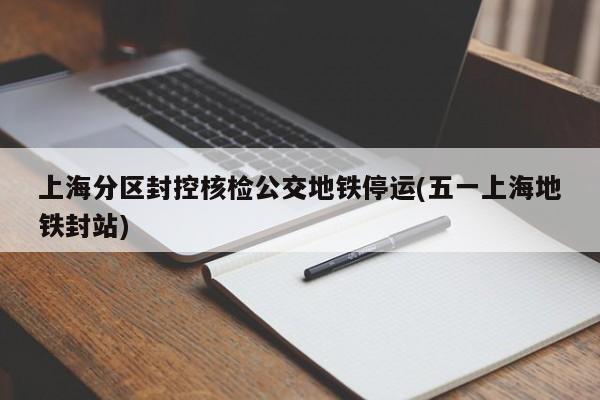 上海分区封控核检公交地铁停运(五一上海地铁封站)