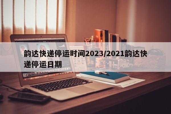 韵达快递停运时间2023/2021韵达快递停运日期