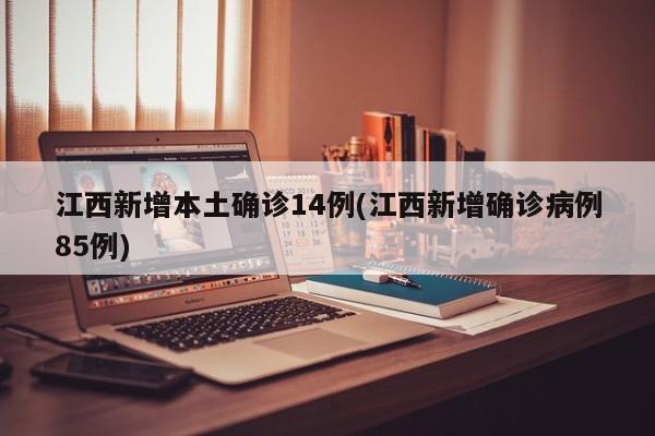 江西新增本土确诊14例(江西新增确诊病例85例)