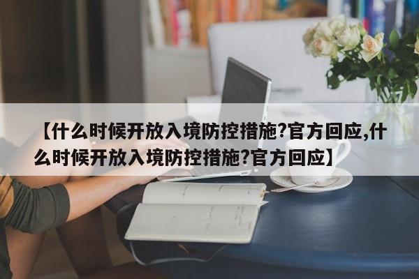 【什么时候开放入境防控措施?官方回应,什么时候开放入境防控措施?官方回应】