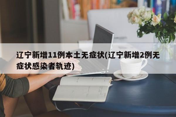 辽宁新增11例本土无症状(辽宁新增2例无症状感染者轨迹)