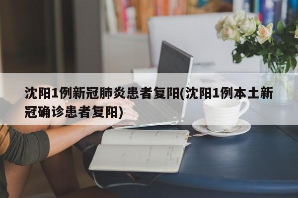 沈阳1例新冠肺炎患者复阳(沈阳1例本土新冠确诊患者复阳)